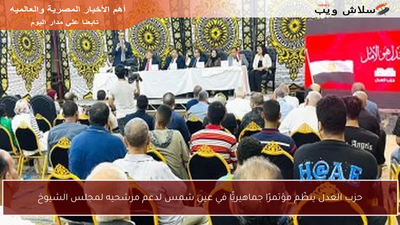 حزب العدل ينظّم مؤتمرًا جماهيريًّا في عين شمس لدعم مرشحيه لمجلس الشيوخ
