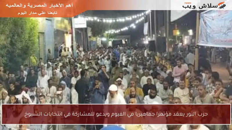 حزب النور يعقد مؤتمرا جماهيريا في الفيوم ويدعو للمشاركة في انتخابات الشيوخ
