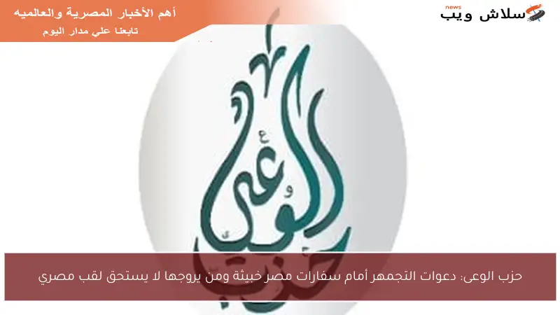 حزب الوعى: دعوات التجمهر أمام سفارات مصر خبيثة ومن يروجها لا يستحق لقب مصري