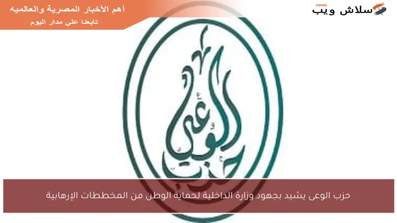 حزب الوعى يشيد بجهود وزارة الداخلية لحماية الوطن من المخططات الإرهابية