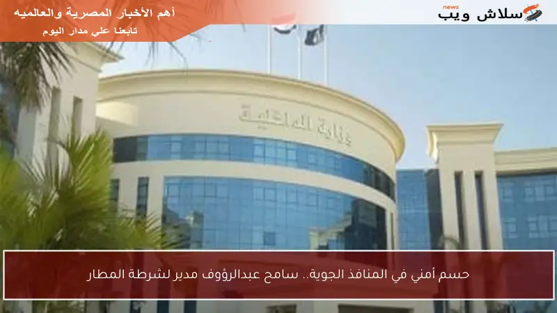 حسم أمني في المنافذ الجوية.. سامح عبدالرؤوف مدير لشرطة المطار