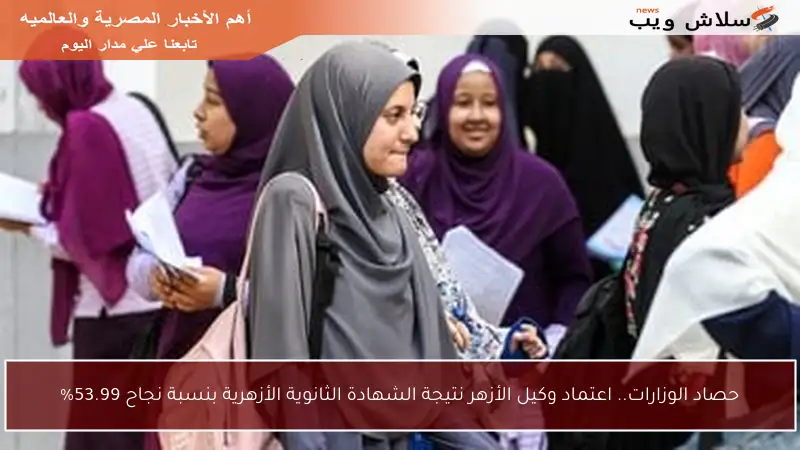 حصاد الوزارات.. اعتماد وكيل الأزهر نتيجة الشهادة الثانوية الأزهرية بنسبة نجاح 53.99%