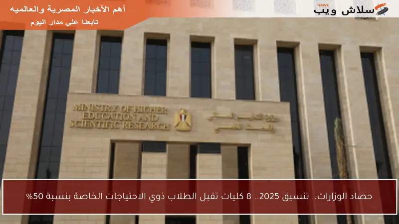 حصاد الوزارات.. تنسيق 2025.. 8 كليات تقبل الطلاب ذوي الاحتياجات الخاصة بنسبة 50%