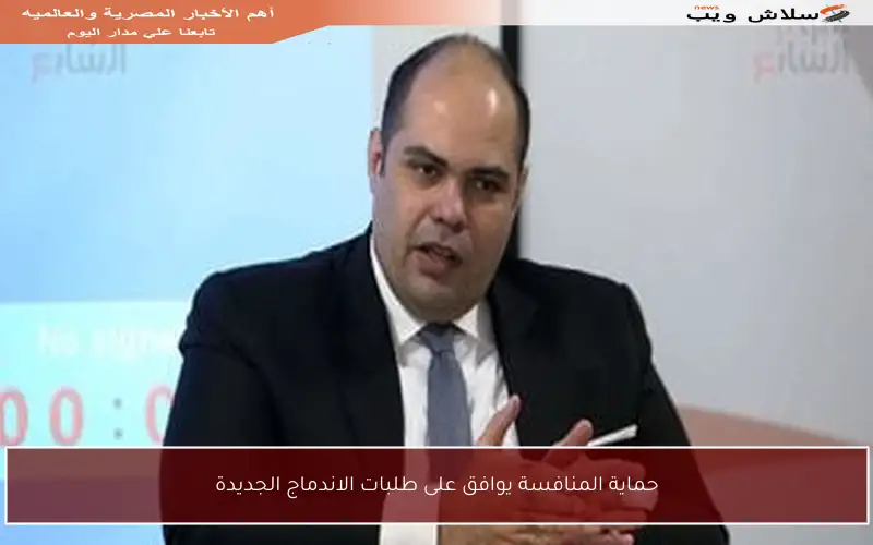 حماية المنافسة يوافق على طلبات الاندماج الجديدة