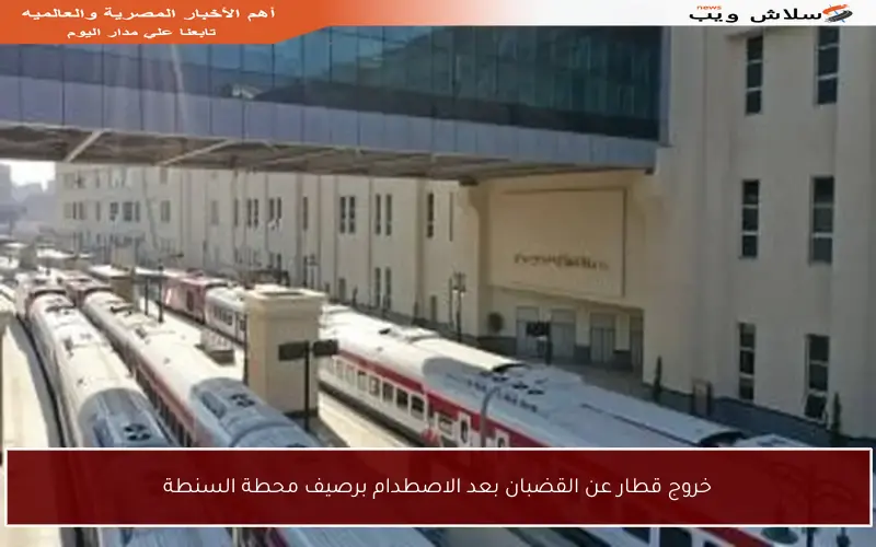 خروج قطار عن القضبان بعد الاصطدام برصيف محطة السنطة