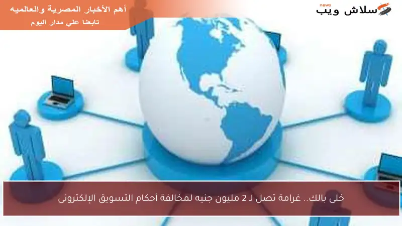 خلى بالك.. غرامة تصل لـ 2 مليون جنيه لمخالفة أحكام التسويق الإلكترونى