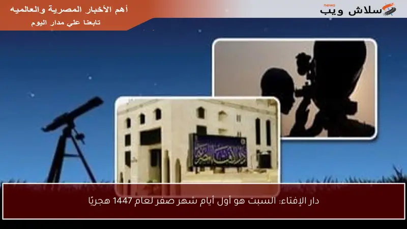 دار الإفتاء: السبت هو أول أيام شهر صفر لعام 1447 هجريًا
