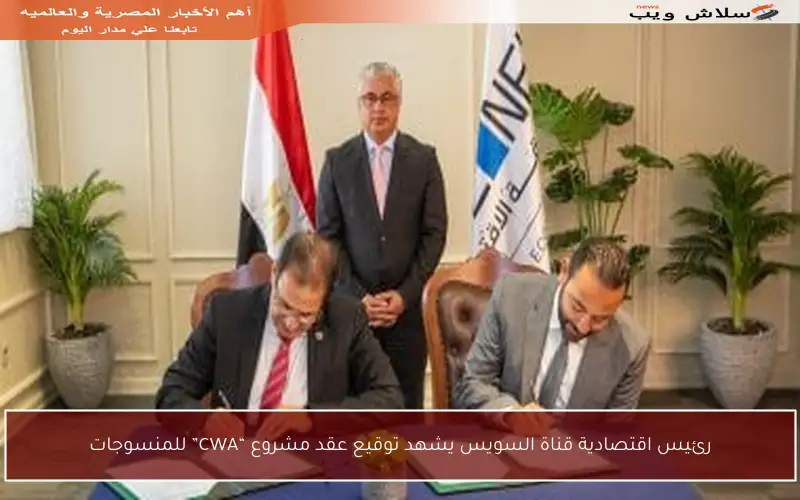 رئيس اقتصادية قناة السويس يشهد توقيع عقد مشروع “CWA” للمنسوجات
