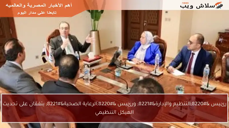 رئيس “التنظيم والإدارة” ورئيس “الرعاية الصحية” يتفقان على تحديث الهيكل التنظيمي