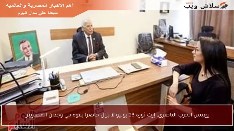 رئيس الحزب الناصرى: إرث ثورة 23 يوليو لا يزال حاضرا بقوة في وجدان المصريين