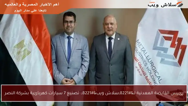 رئيس القابضة المعدنية لـ”سلاش ويب”: تصنيع 7 سيارات كهربائية بشركة النصر
