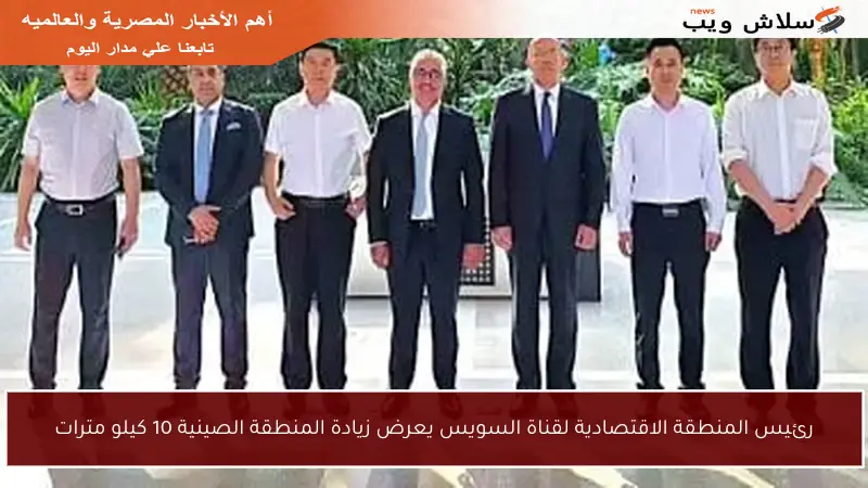 رئيس المنطقة الاقتصادية لقناة السويس يعرض زيادة المنطقة الصينية 10 كيلو مترات