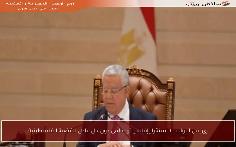 رئيس النواب: لا استقرار إقليمي أو عالمي دون حل عادل للقضية الفلسطينية