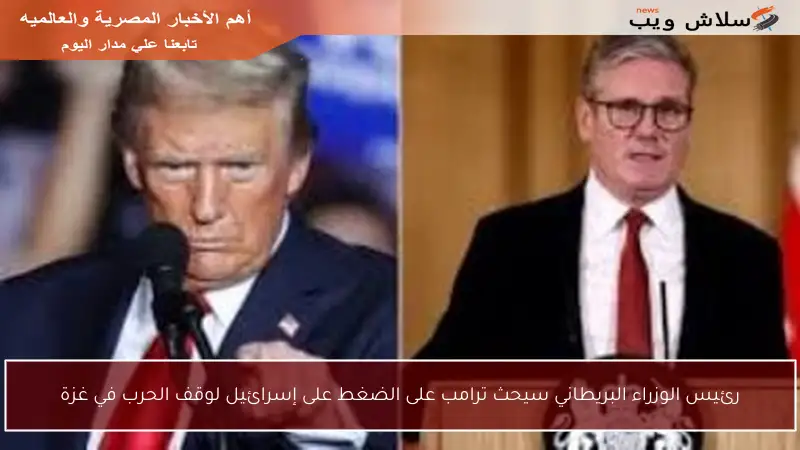 رئيس الوزراء البريطاني سيحث ترامب على الضغط على إسرائيل لوقف الحرب في غزة