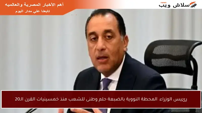 رئيس الوزراء: المحطة النووية بالضبعة حلم وطنى للشعب منذ خمسينيات القرن الـ20