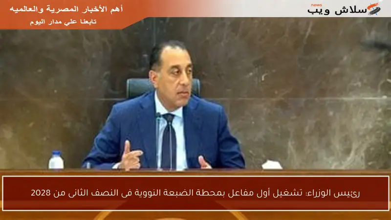 رئيس الوزراء: تشغيل أول مفاعل بمحطة الضبعة النووية فى النصف الثانى من 2028