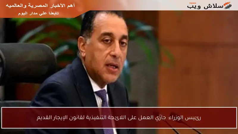 رئيس الوزراء: جاري العمل على اللائحة التنفيذية لقانون الإيجار القديم