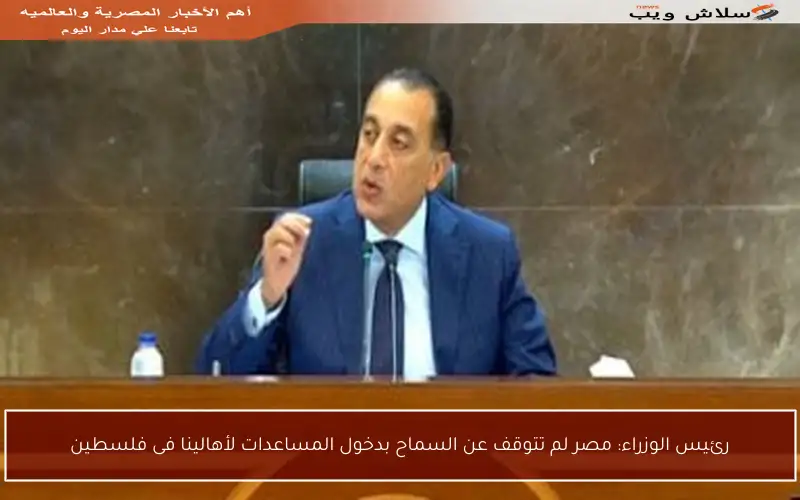 رئيس الوزراء: مصر لم تتوقف عن السماح بدخول المساعدات لأهالينا فى فلسطين