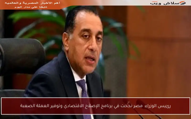 رئيس الوزراء: مصر نجحت في برنامج الإصلاح الاقتصادي وتوفير العملة الصعبة