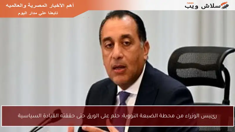 رئيس الوزراء من محطة الضبعة النووية: حلم على الورق حتى حققته القيادة السياسية