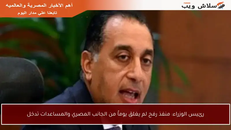 رئيس الوزراء: منفذ رفح لم يغلق يوماً من الجانب المصري والمساعدات تدخل