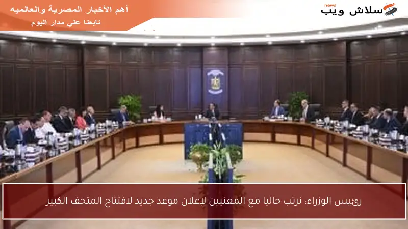 رئيس الوزراء: نرتب حاليا مع المعنيين لإعلان موعد جديد لافتتاح المتحف الكبير