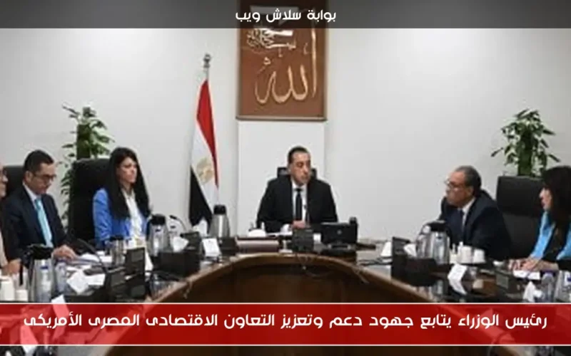 رئيس الوزراء يتابع جهود دعم وتعزيز التعاون الاقتصادى المصرى الأمريكى
