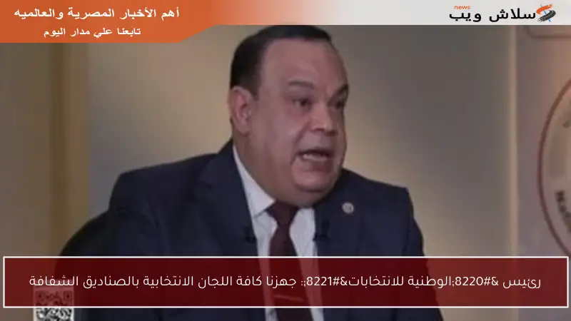 رئيس “الوطنية للانتخابات”: جهزنا كافة اللجان الانتخابية بالصناديق الشفافة