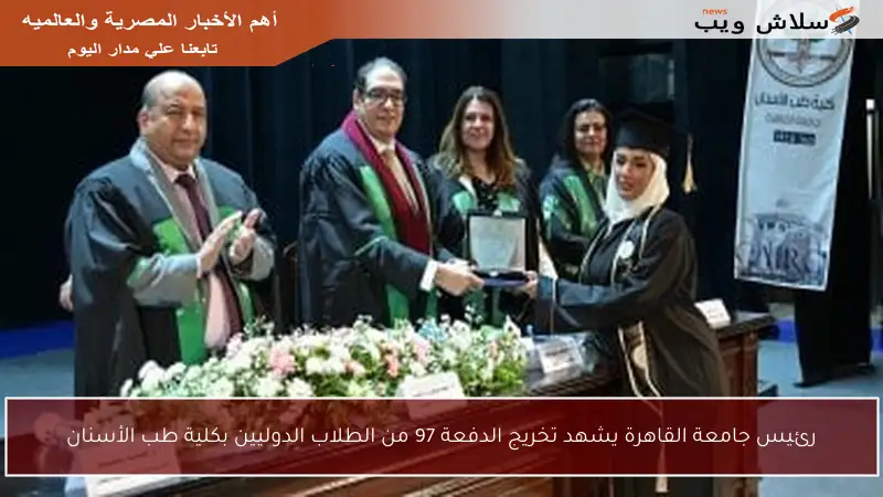 رئيس جامعة القاهرة يشهد تخريج الدفعة 97 من الطلاب الدوليين بكلية طب الأسنان