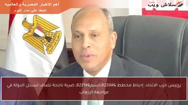 رئيس حزب الاتحاد: إحباط مخطط “حسم” ضربة ناجحة تضاف لسجل الدولة في مواجهة الإرهاب