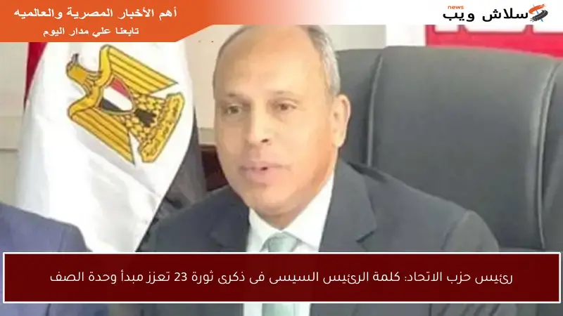 رئيس حزب الاتحاد: كلمة الرئيس السيسى فى ذكرى ثورة 23 تعزز مبدأ وحدة الصف