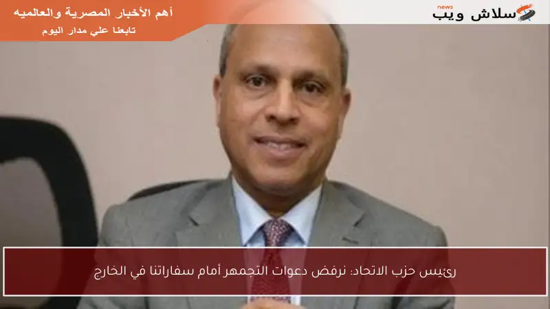 رئيس حزب الاتحاد: نرفض دعوات التجمهر أمام سفاراتنا في الخارج