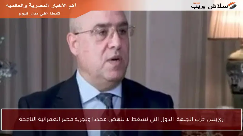 رئيس حزب الجبهة: الدول التي تسقط لا تنهض مجددا وتجربة مصر العمرانية الناجحة