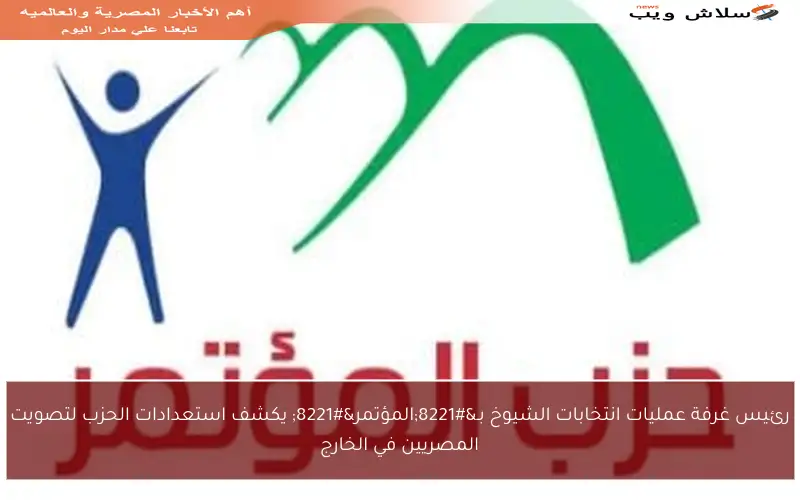 رئيس غرفة عمليات انتخابات الشيوخ بـ”المؤتمر” يكشف استعدادات الحزب لتصويت المصريين في الخارج
