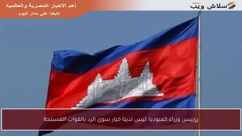 رئيس وزراء كمبوديا: ليس لدينا خيار سوى الرد بالقوات المسلحة