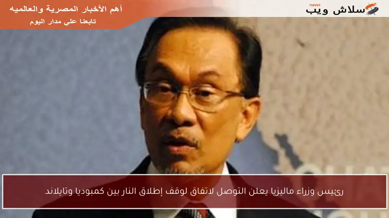 رئيس وزراء ماليزيا يعلن التوصل لاتفاق لوقف إطلاق النار بين كمبوديا وتايلاند