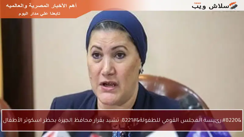 “رئيسة المجلس القومي للطفولة” تشيد بقرار محافظ الجيزة بحظر اسكوتر الأطفال