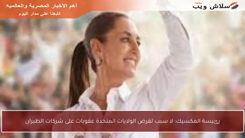 رئيسة المكسيك: لا سبب لفرض الولايات المتحدة عقوبات على شركات الطيران