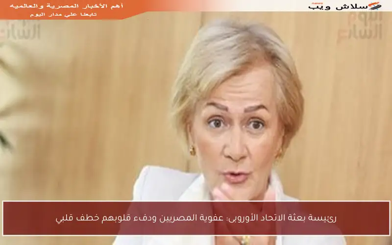 رئيسة بعثة الاتحاد الأوروبى: عفوية المصريين ودفء قلوبهم خطف قلبي