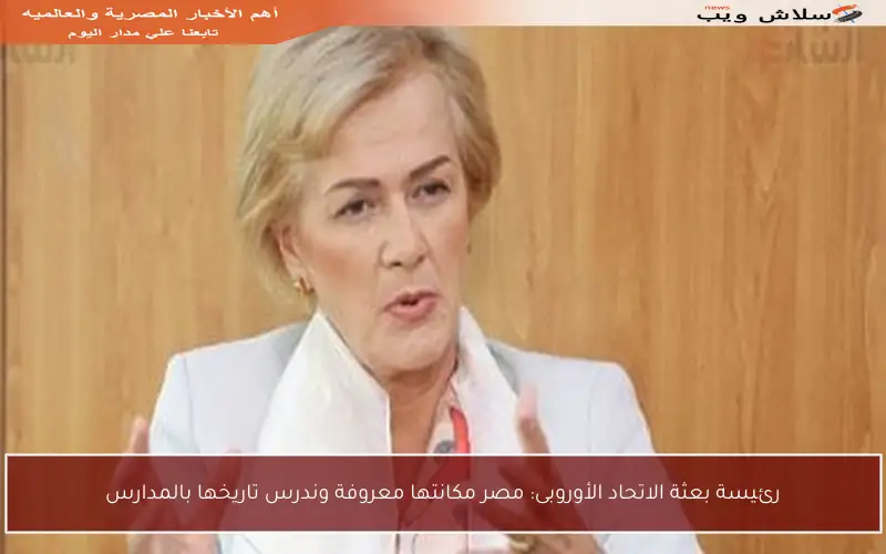 رئيسة بعثة الاتحاد الأوروبى: مصر مكانتها معروفة وندرس تاريخها بالمدارس