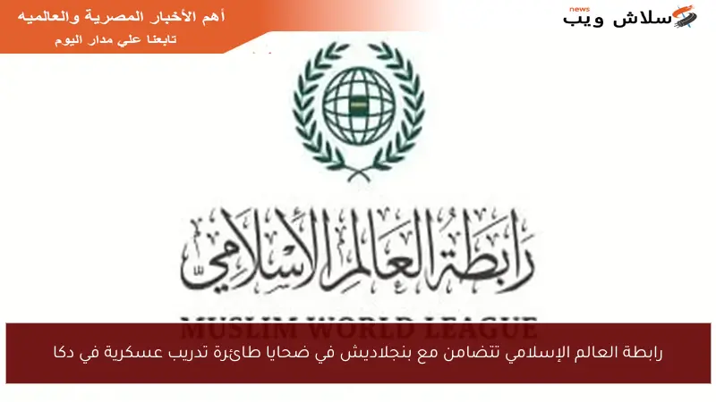 رابطة العالم الإسلامي تتضامن مع بنجلاديش في ضحايا طائرة تدريب عسكرية في دكا