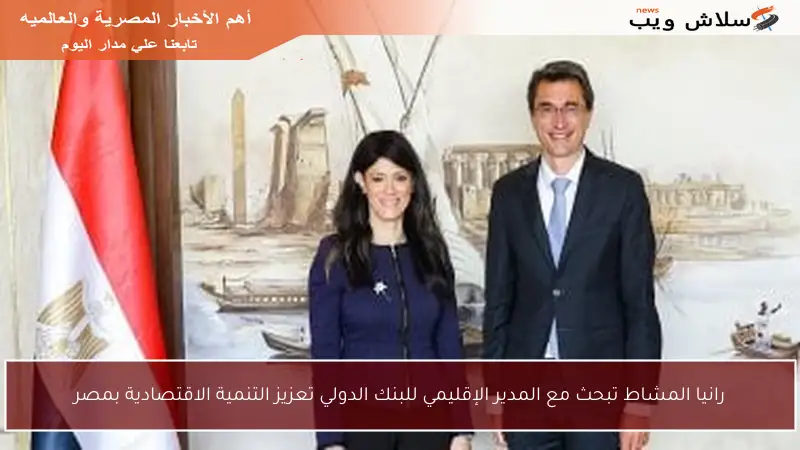 رانيا المشاط تبحث مع المدير الإقليمي للبنك الدولي تعزيز التنمية الاقتصادية بمصر