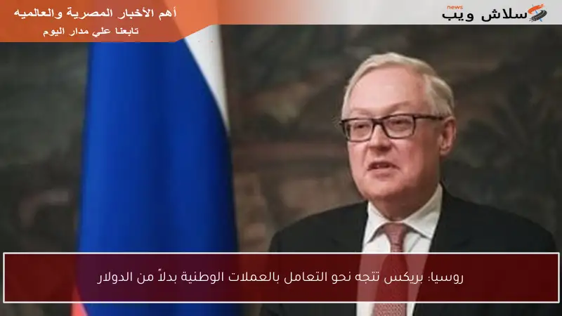 روسيا: بريكس تتجه نحو التعامل بالعملات الوطنية بدلاً من الدولار