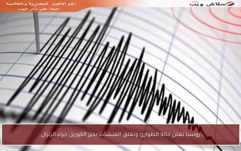 روسيا تعلن حالة الطوارئ وتغلق المنشآت بجزر الكوريل جراء الزلزال