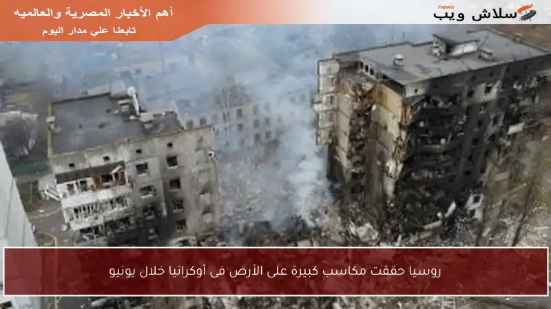 روسيا حققت مكاسب كبيرة على الأرض فى أوكرانيا خلال يونيو