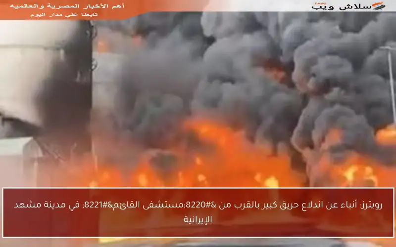 رويترز: أنباء عن اندلاع حريق كبير بالقرب من “مستشفى القائم” في مدينة مشهد الإيرانية