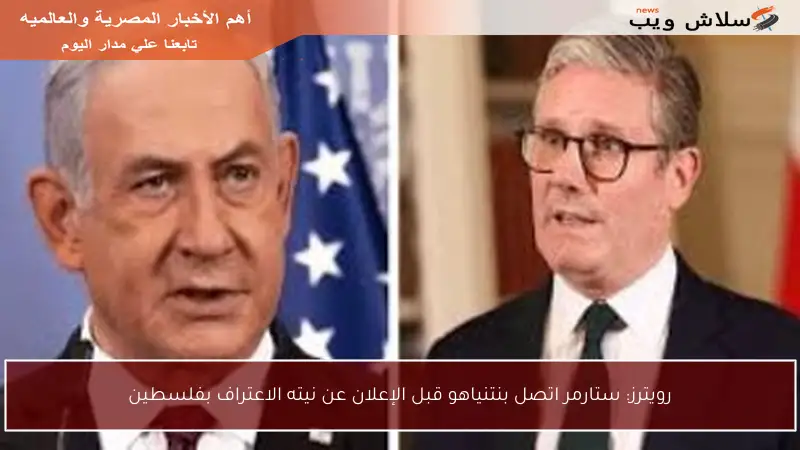 رويترز: ستارمر اتصل بنتنياهو قبل الإعلان عن نيته الاعتراف بفلسطين