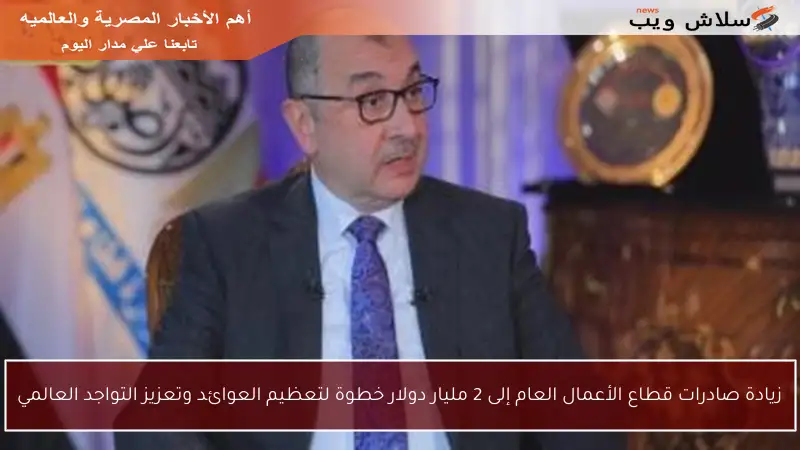 زيادة صادرات قطاع الأعمال العام إلى 2 مليار دولار خطوة لتعظيم العوائد وتعزيز التواجد العالمي