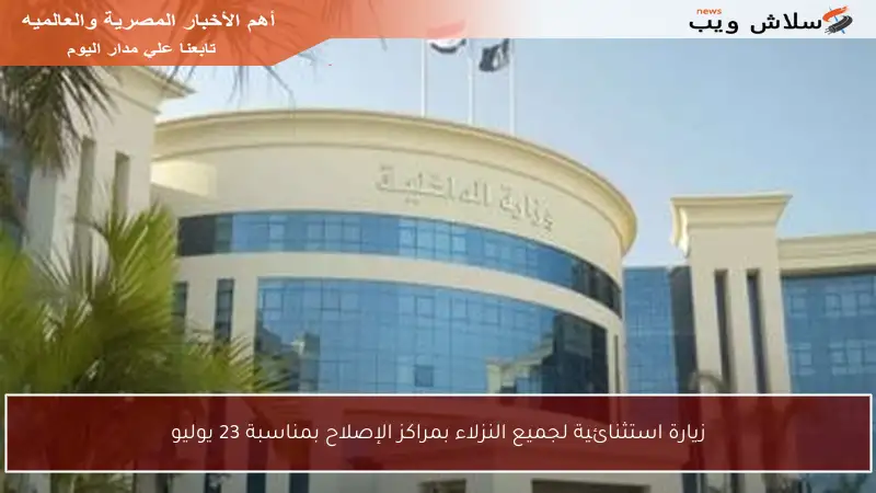 زيارة استثنائية لجميع النزلاء بمراكز الإصلاح بمناسبة 23 يوليو