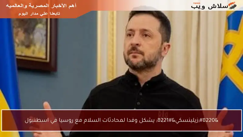 “زيلينسكي” يشكل وفدا لمحادثات السلام مع روسيا في اسطنبول